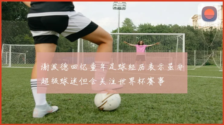 谢泼德回忆童年足球经历表示虽非超级球迷但会关注世界杯赛事