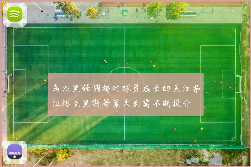 乌杰里强调梅对球员成长的关注弗拉格克里斯蒂莱夫利需不断提升