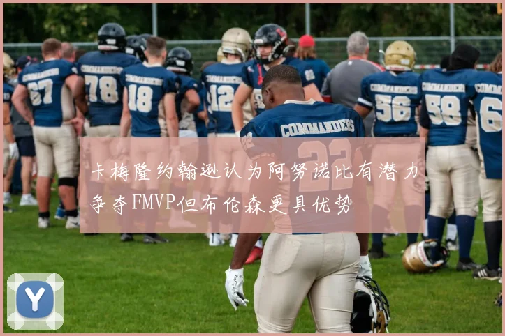 卡梅隆约翰逊认为阿努诺比有潜力争夺FMVP但布伦森更具优势