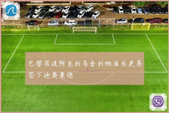 巴黎若追阿克利乌舍利物浦或更易签下迪奥曼德