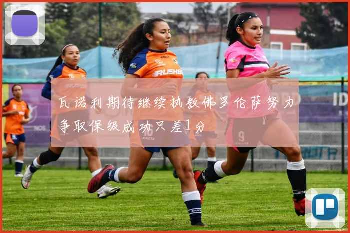 瓦诺利期待继续执教佛罗伦萨努力争取保级成功只差1分