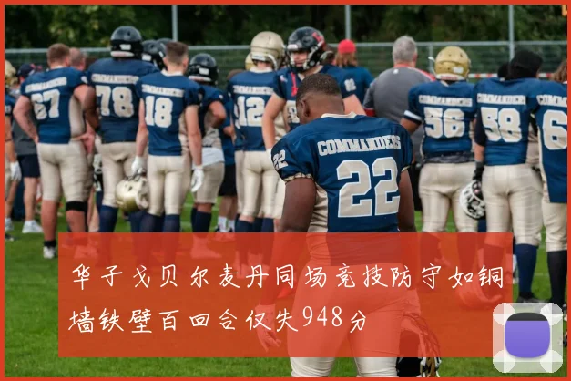 华子戈贝尔麦丹同场竞技防守如铜墙铁壁百回合仅失948分