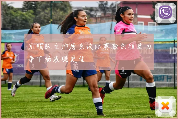 无锡队主帅唐京谈比赛激烈程度力争下场表现更佳