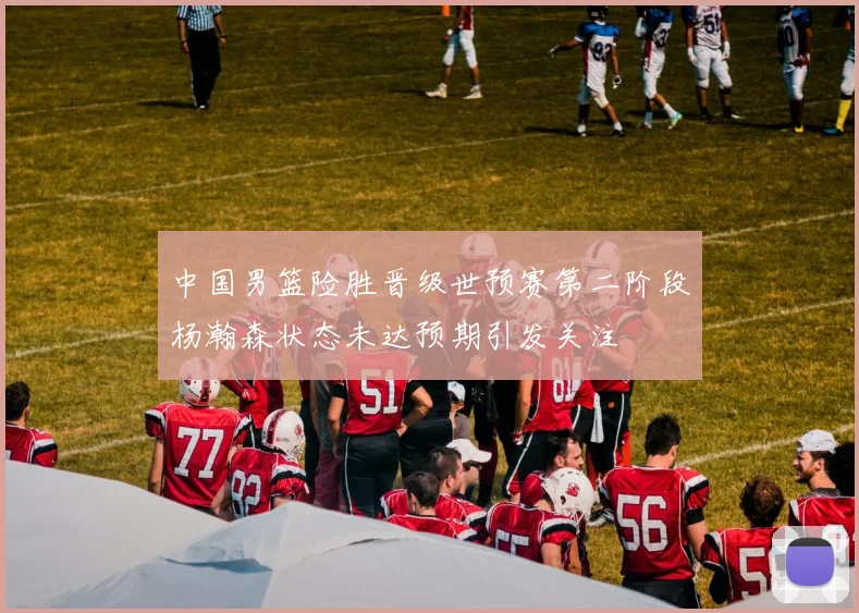 中国男篮险胜晋级世预赛第二阶段杨瀚森状态未达预期引发关注