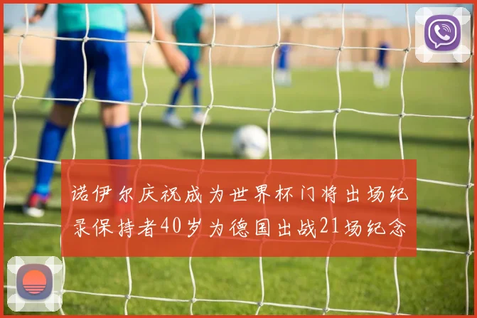 诺伊尔庆祝成为世界杯门将出场纪录保持者40岁为德国出战21场纪念照曝光