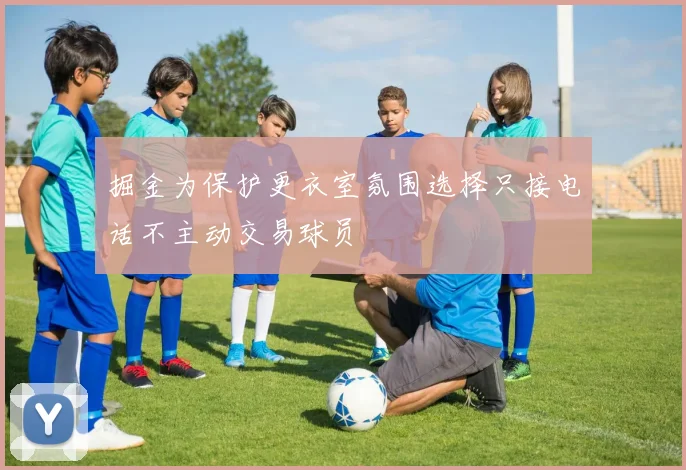 掘金为保护更衣室氛围选择只接电话不主动交易球员