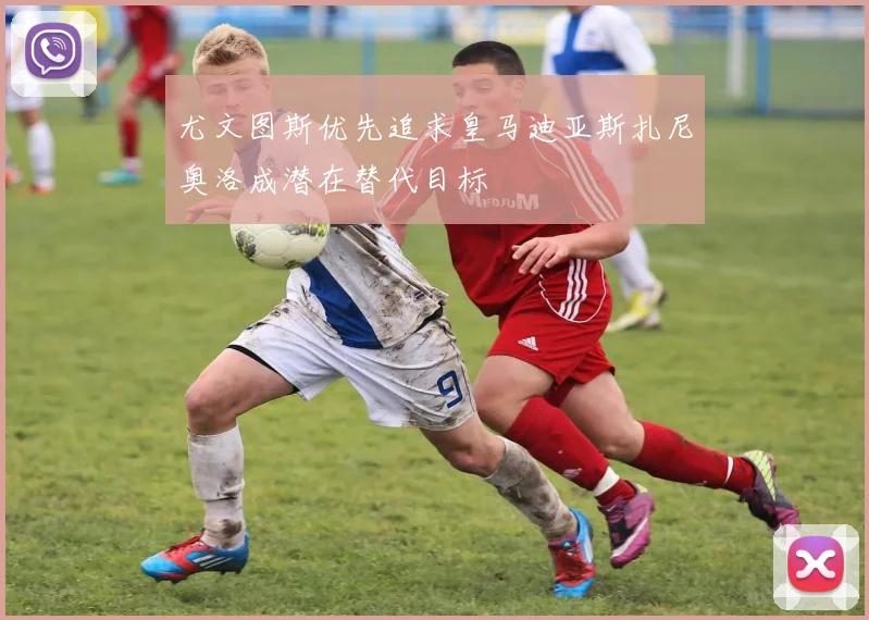 尤文图斯优先追求皇马迪亚斯扎尼奥洛成潜在替代目标