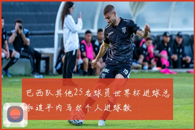 巴西队其他25名球员世界杯进球总和追平内马尔个人进球数