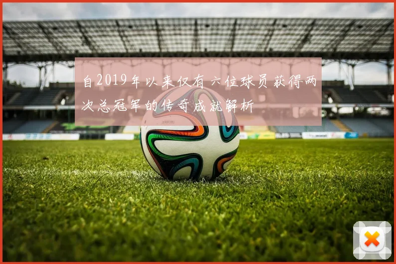 自2019年以来仅有六位球员获得两次总冠军的传奇成就解析