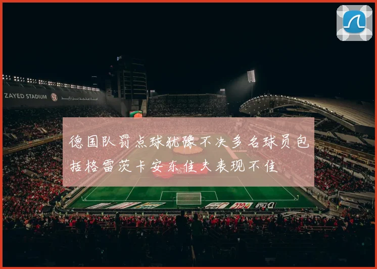 德国队罚点球犹豫不决多名球员包括格雷茨卡安东佳夫表现不佳