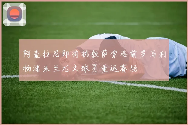 阿奎拉尼即将执教萨索洛前罗马利物浦米兰尤文球员重返赛场