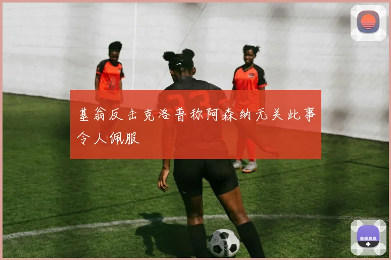 基翁反击克洛普称阿森纳无关此事令人佩服