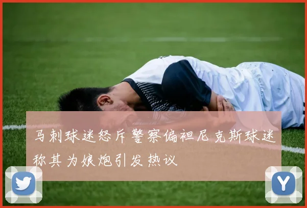 马刺球迷怒斥警察偏袒尼克斯球迷称其为娘炮引发热议
