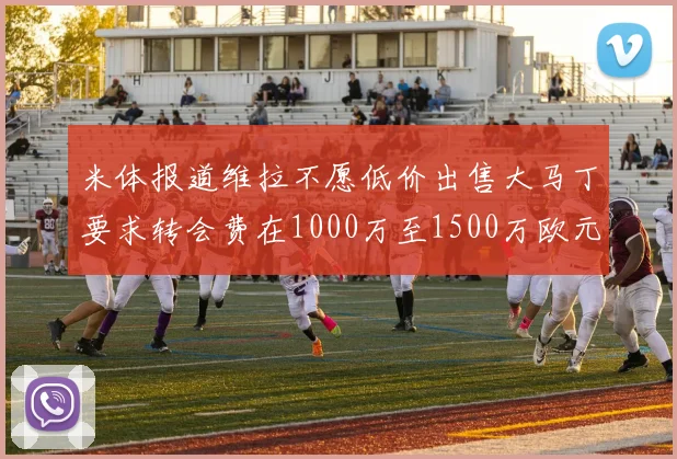 米体报道维拉不愿低价出售大马丁要求转会费在1000万至1500万欧元之间