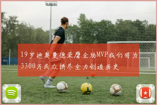 19岁迪奥曼德荣膺全场MVP我们将为3300万民众拼尽全力创造历史