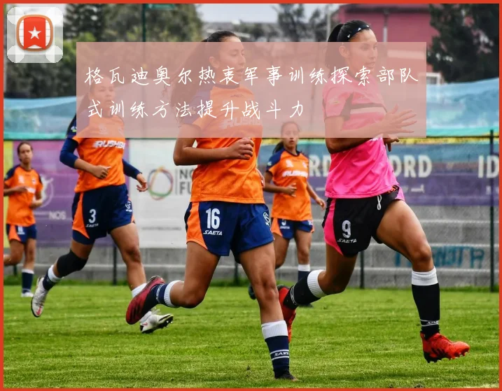 格瓦迪奥尔热衷军事训练探索部队式训练方法提升战斗力