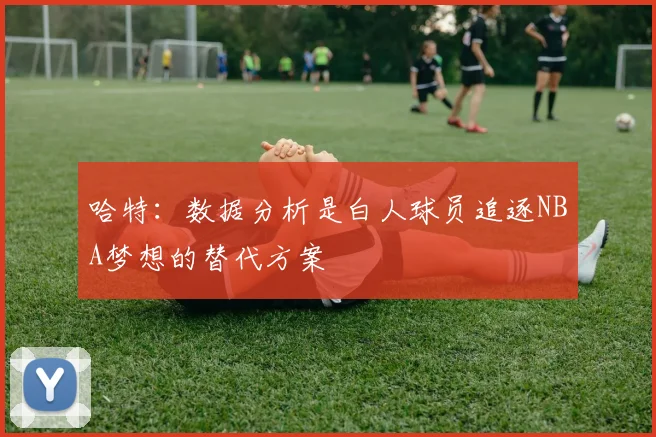 哈特：数据分析是白人球员追逐NBA梦想的替代方案