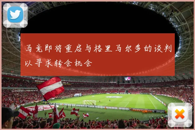 马竞即将重启与格里马尔多的谈判以寻求转会机会