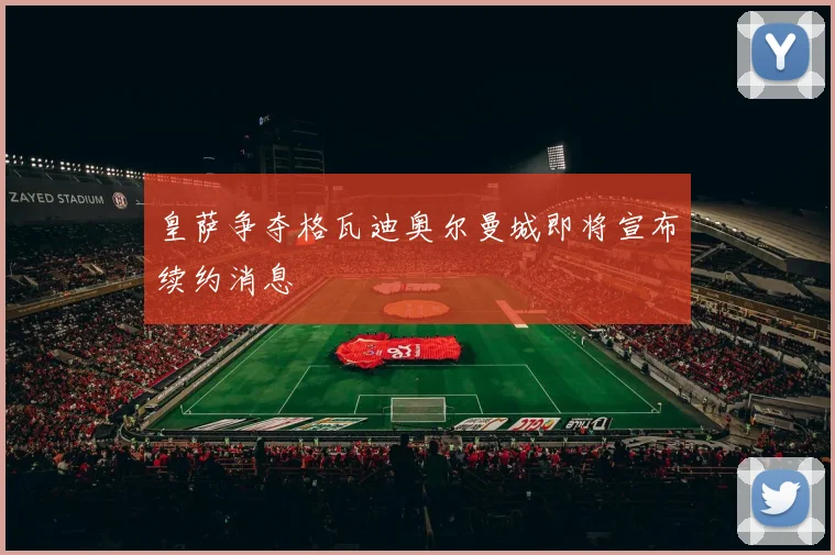 皇萨争夺格瓦迪奥尔曼城即将宣布续约消息
