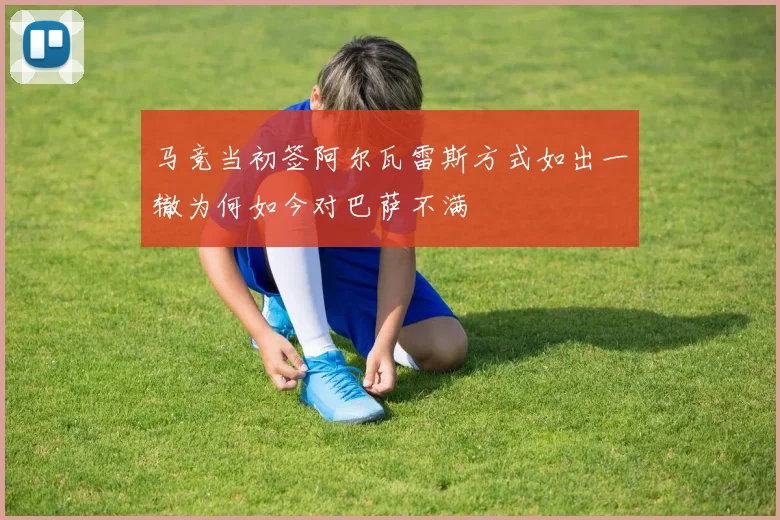马竞当初签阿尔瓦雷斯方式如出一辙为何如今对巴萨不满