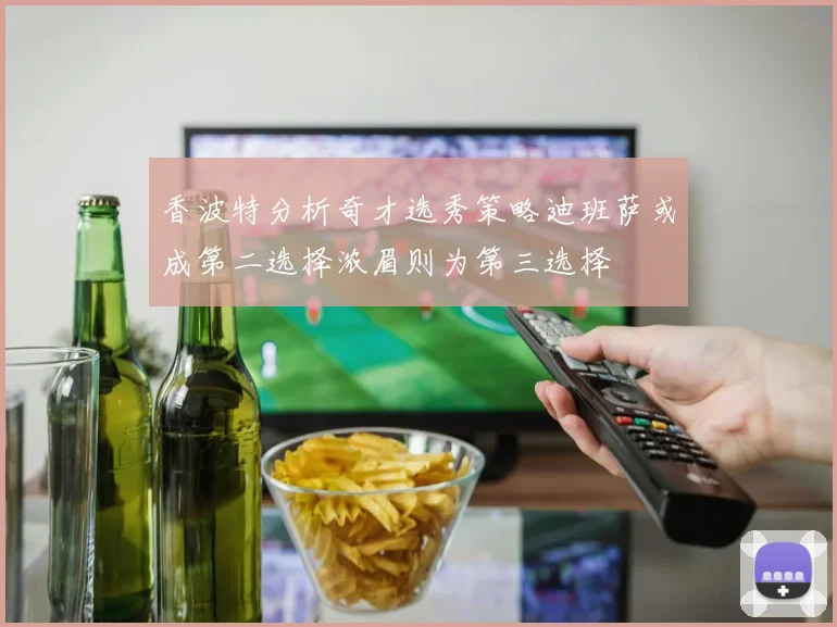 香波特分析奇才选秀策略迪班萨或成第二选择浓眉则为第三选择