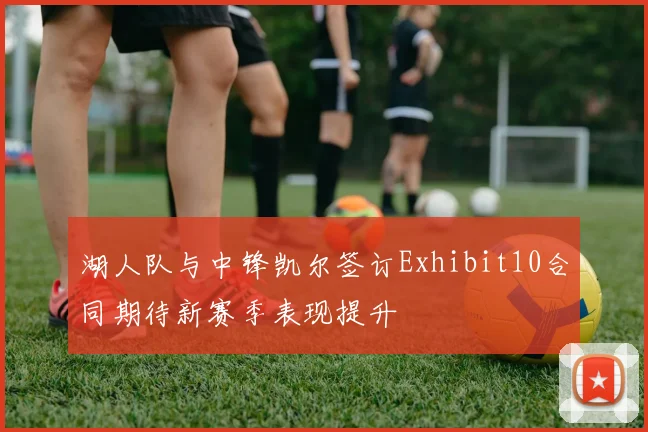 湖人队与中锋凯尔签订Exhibit10合同期待新赛季表现提升