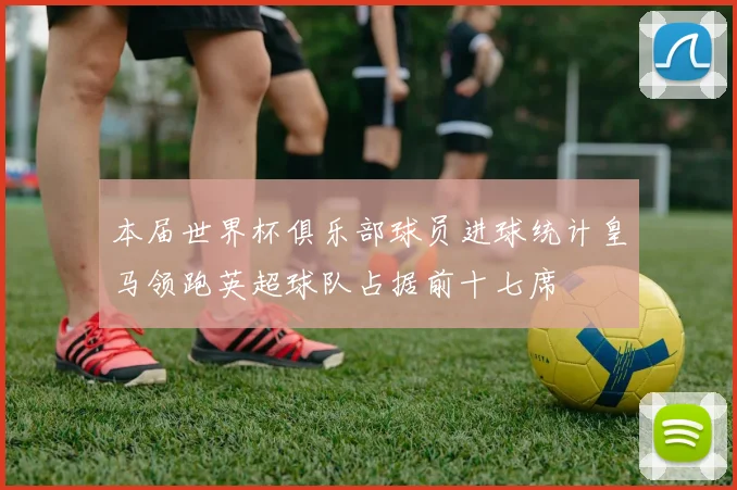 本届世界杯俱乐部球员进球统计皇马领跑英超球队占据前十七席