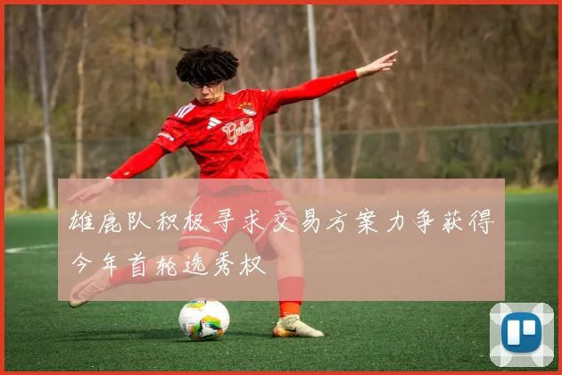 雄鹿队积极寻求交易方案力争获得今年首轮选秀权