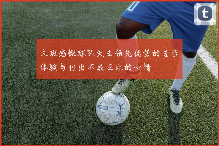 文班感慨球队失去领先优势的苦涩体验与付出不成正比的心情