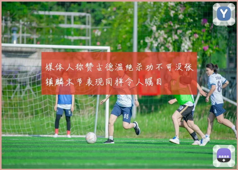 媒体人称赞古德温绝杀功不可没张镇麟末节表现同样令人瞩目